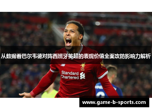 从数据看巴尔韦德对阵西班牙英超的表现价值全面攻防影响力解析