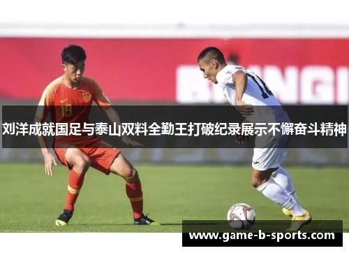 刘洋成就国足与泰山双料全勤王打破纪录展示不懈奋斗精神