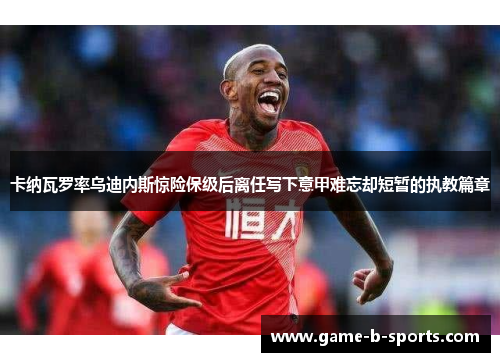 卡纳瓦罗率乌迪内斯惊险保级后离任写下意甲难忘却短暂的执教篇章