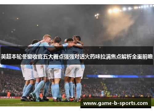 英超本轮冬窗收官五大看点强强对话火药味拉满焦点解析全面前瞻